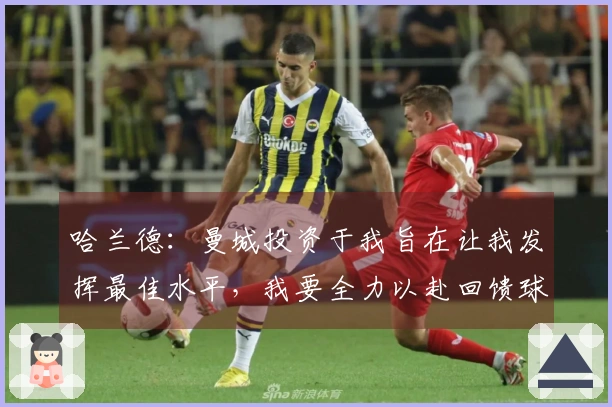 哈兰德：曼城投资于我旨在让我发挥最佳水平，我要全力以赴回馈球队