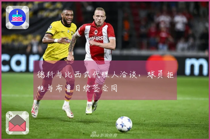 德科与比西武代理人洽谈，球员拒绝与布鲁日续签合同