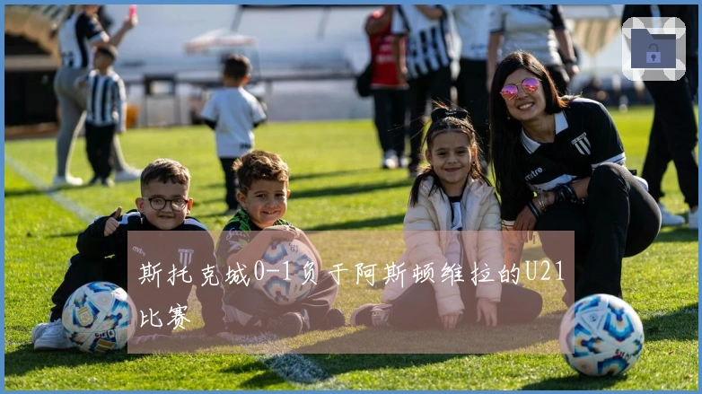 斯托克城0-1负于阿斯顿维拉的U21比赛