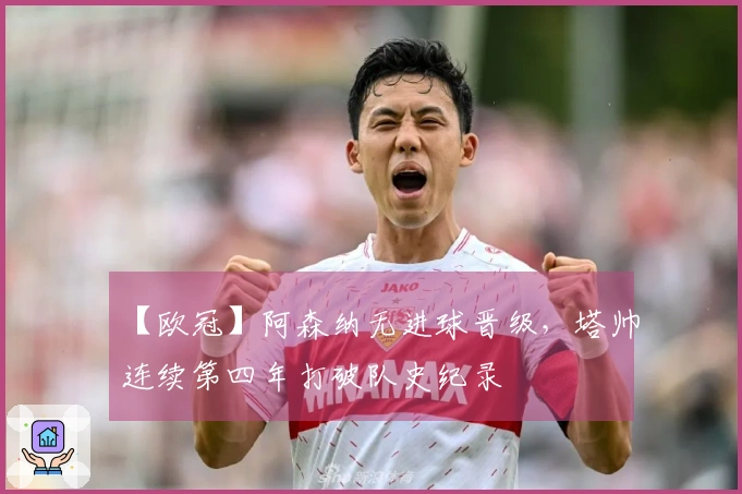 【欧冠】阿森纳无进球晋级，塔帅连续第四年打破队史纪录