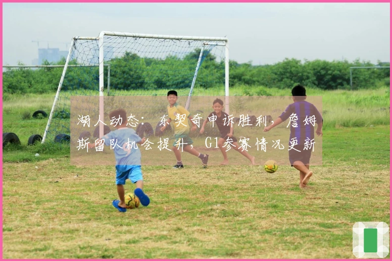 湖人动态：东契奇申诉胜利，詹姆斯留队机会提升，G1参赛情况更新
