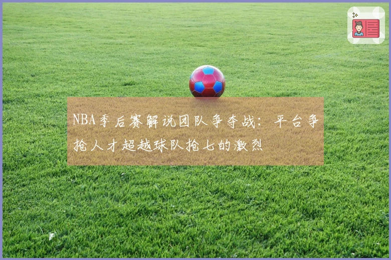 NBA季后赛解说团队争夺战：平台争抢人才超越球队抢七的激烈
