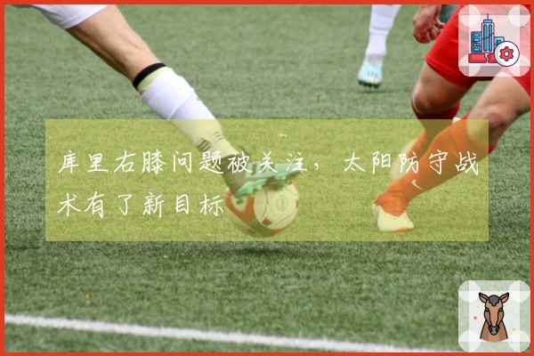 库里右膝问题被关注，太阳防守战术有了新目标