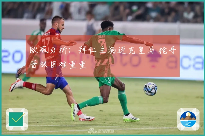 欧冠分析：拜仁主场连克皇马 枪手晋级困难重重