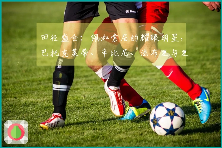田径盛会：佩加索届的耀眼明星，巴托克莱蒂、辛比尼、法布里与里基的精彩表现