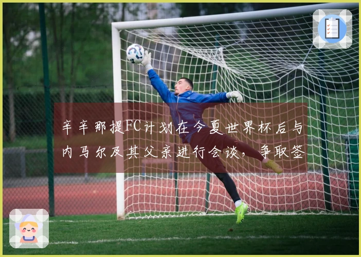 辛辛那提FC计划在今夏世界杯后与内马尔及其父亲进行会谈，争取签约