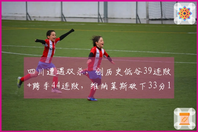 四川遭遇双杀，创历史低谷39连败+跨季44连败，维纳莱斯砍下33分12篮板
