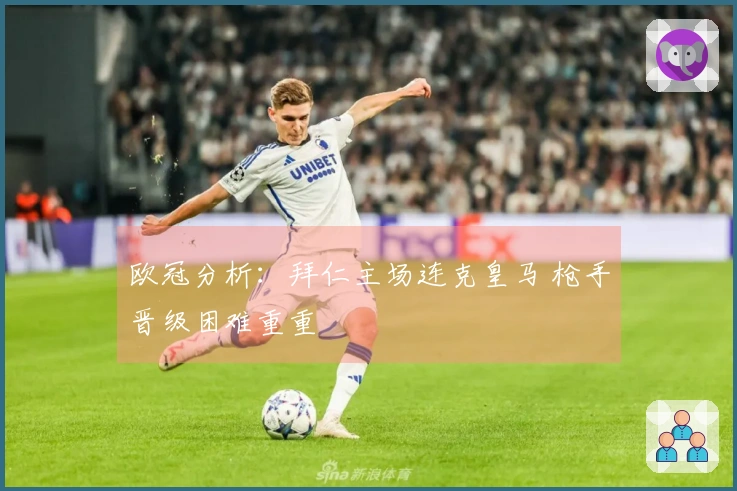 欧冠分析：拜仁主场连克皇马 枪手晋级困难重重