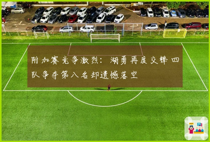 附加赛竞争激烈：湖勇再度交锋 四队争夺第八名却遗憾落空