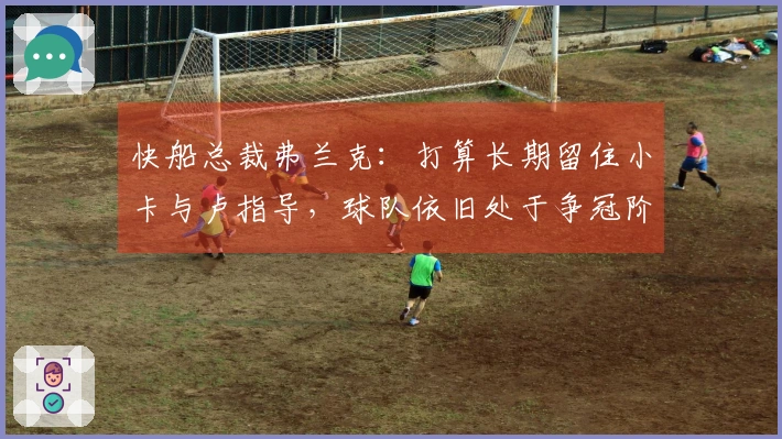 快船总裁弗兰克：打算长期留住小卡与卢指导，球队依旧处于争冠阶段