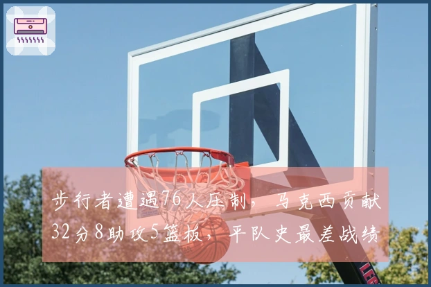 步行者遭遇76人压制，马克西贡献32分8助攻5篮板，平队史最差战绩