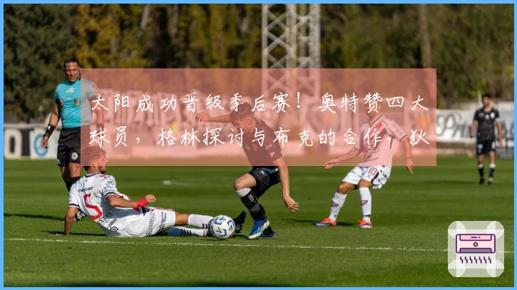 太阳成功晋级季后赛！奥特赞四大球员，格林探讨与布克的合作，狄龙展望面对雷霆。
