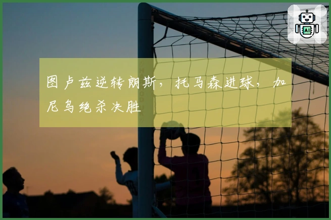 图卢兹逆转朗斯，托马森进球，加尼乌绝杀决胜