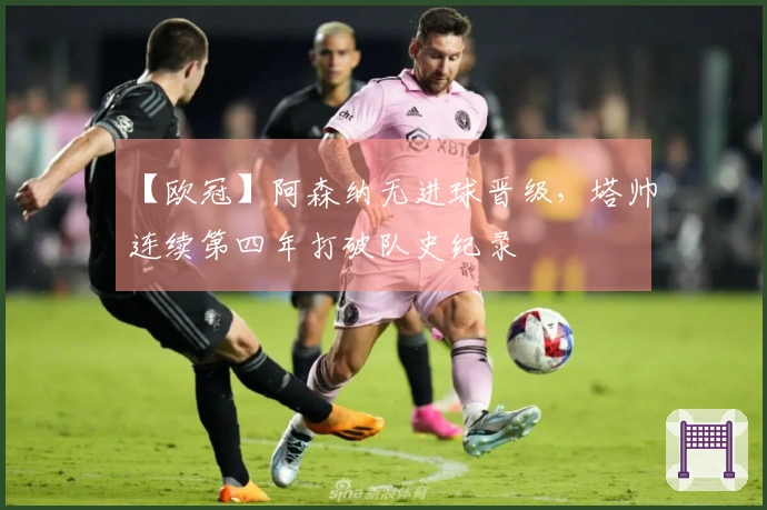 【欧冠】阿森纳无进球晋级，塔帅连续第四年打破队史纪录