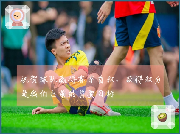 祝贺球队赢得赛季首积，获得积分是我们当前的首要目标