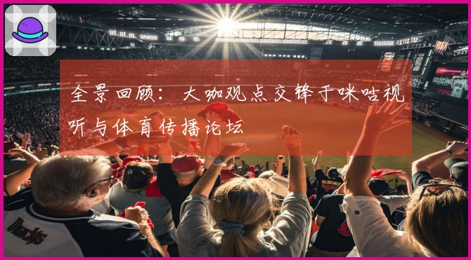 全景回顾：大咖观点交锋于咪咕视听与体育传播论坛
