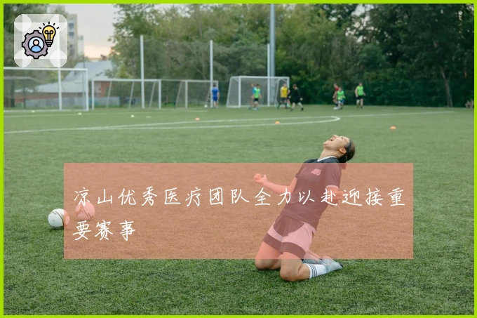 凉山优秀医疗团队全力以赴迎接重要赛事