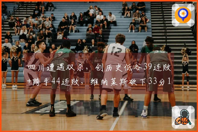 四川遭遇双杀，创历史低谷39连败+跨季44连败，维纳莱斯砍下33分12篮板