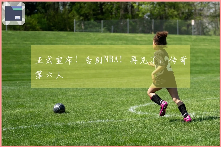 正式宣布！告别NBA！再见了，传奇第六人