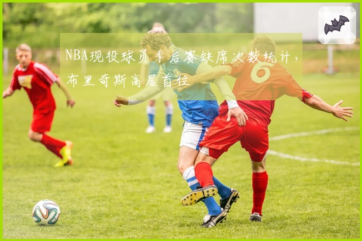 NBA现役球员季后赛缺席次数统计，布里奇斯高居首位