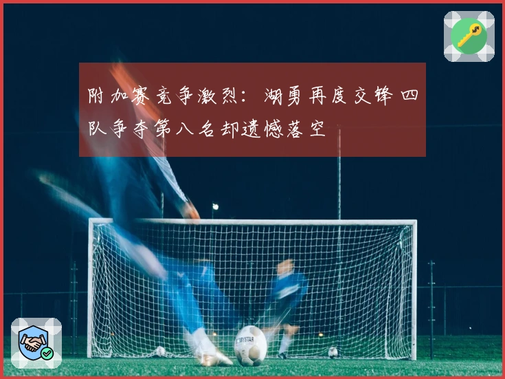 附加赛竞争激烈：湖勇再度交锋 四队争夺第八名却遗憾落空