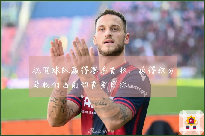 祝贺球队赢得赛季首积，获得积分是我们当前的首要目标