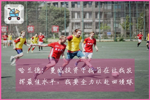 哈兰德：曼城投资于我旨在让我发挥最佳水平，我要全力以赴回馈球队