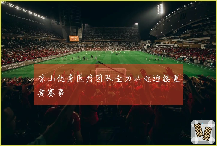 凉山优秀医疗团队全力以赴迎接重要赛事
