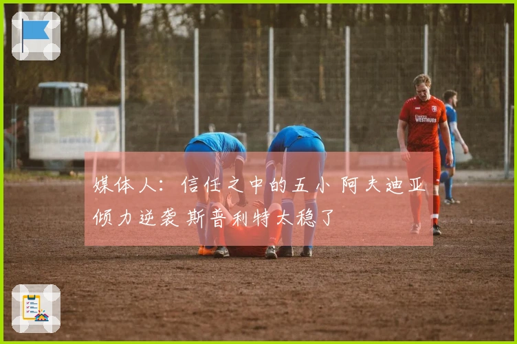 媒体人：信任之中的五小 阿夫迪亚倾力逆袭 斯普利特太稳了