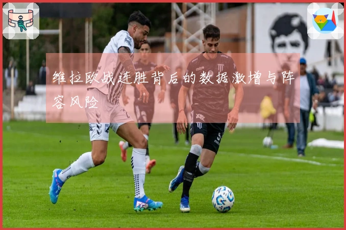 维拉欧战连胜背后的数据激增与阵容风险