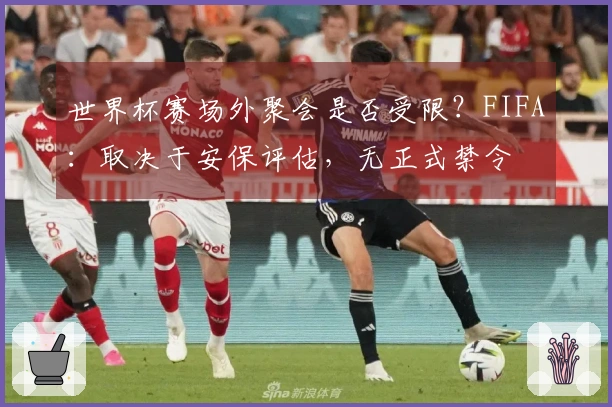 世界杯赛场外聚会是否受限？FIFA：取决于安保评估，无正式禁令