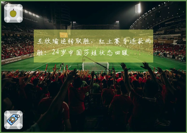 王欣瑜逆转取胜，红土赛季连获两胜：24岁中国莎娃状态回暖