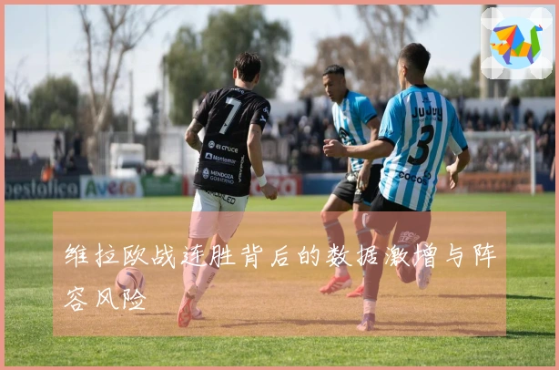 维拉欧战连胜背后的数据激增与阵容风险