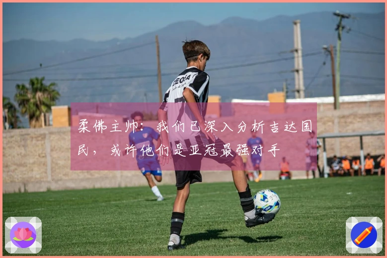 柔佛主帅：我们已深入分析吉达国民，或许他们是亚冠最强对手