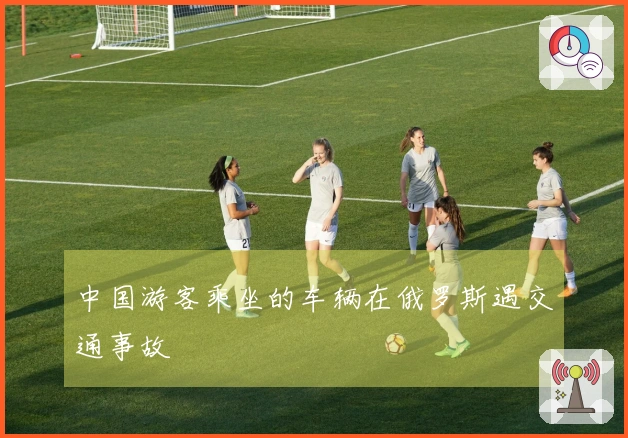 中国游客乘坐的车辆在俄罗斯遇交通事故