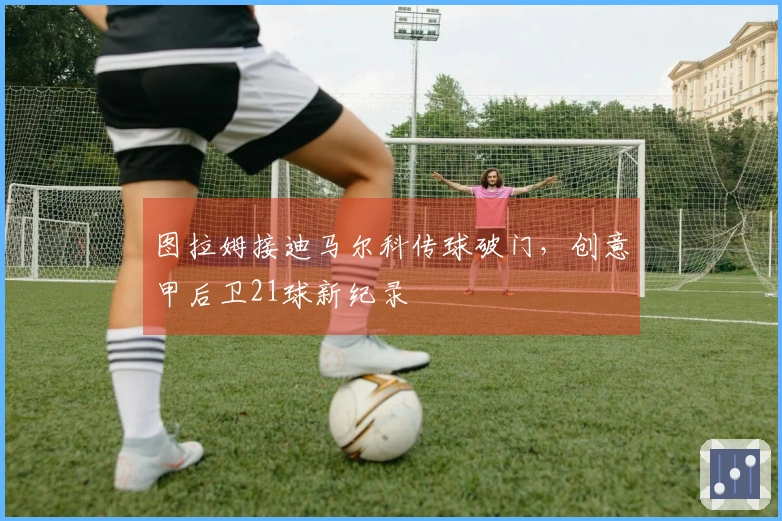图拉姆接迪马尔科传球破门，创意甲后卫21球新纪录