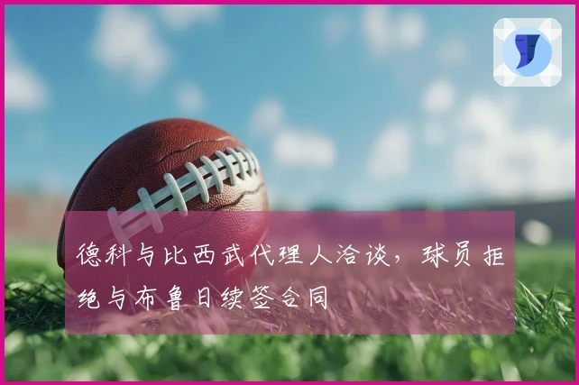 德科与比西武代理人洽谈，球员拒绝与布鲁日续签合同