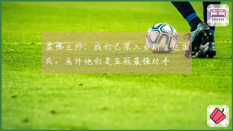 柔佛主帅：我们已深入分析吉达国民，或许他们是亚冠最强对手